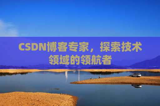 CSDN博客专家，探索技术领域的领航者